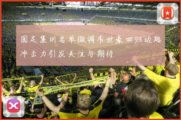 国足集训名单微调韦世豪回归边路冲击力引发关注与期待